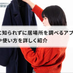 相手に知られずに居場所を調べるアプリ7選!特徴や使い方を詳しく紹介