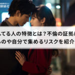 不倫してる人の特徴とは?不倫の証拠になるものや自分で集めるリスクを紹介