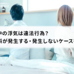 別居中の浮気は違法行為?慰謝料が発生する・発生しないケースを紹介