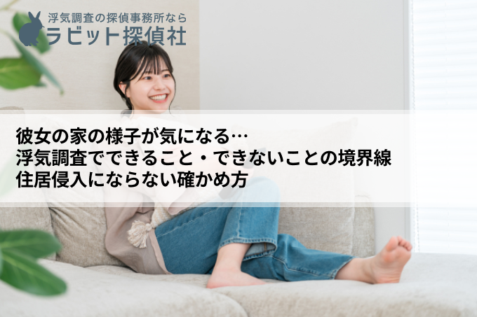 彼女の家の様子が気になる…浮気調査でできること・できないことの境界線｜住居侵入にならない確かめ方